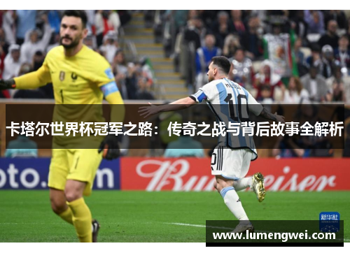 卡塔尔世界杯冠军之路：传奇之战与背后故事全解析
