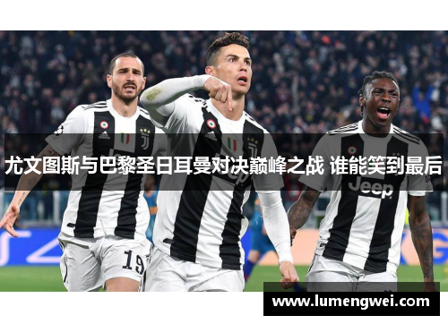 尤文图斯与巴黎圣日耳曼对决巅峰之战 谁能笑到最后