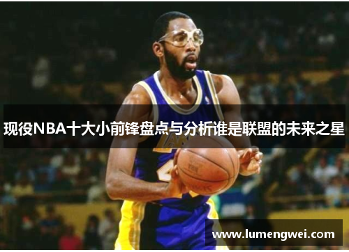 现役NBA十大小前锋盘点与分析谁是联盟的未来之星