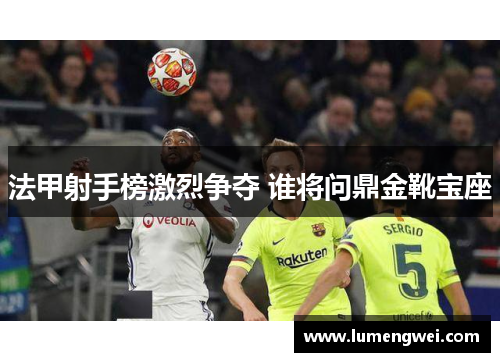 法甲射手榜激烈争夺 谁将问鼎金靴宝座