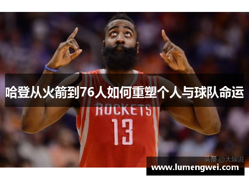 哈登从火箭到76人如何重塑个人与球队命运