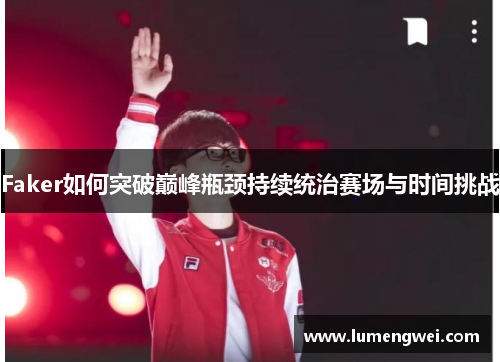 Faker如何突破巅峰瓶颈持续统治赛场与时间挑战