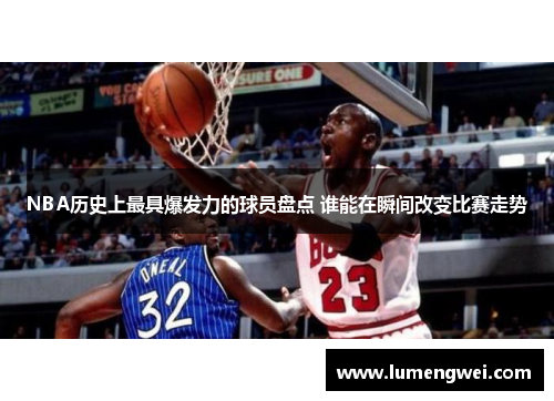 NBA历史上最具爆发力的球员盘点 谁能在瞬间改变比赛走势