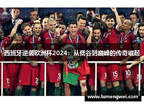 西班牙逆袭欧洲杯2024：从低谷到巅峰的传奇崛起