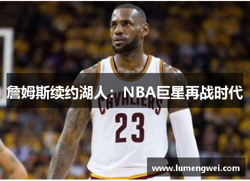 詹姆斯续约湖人：NBA巨星再战时代