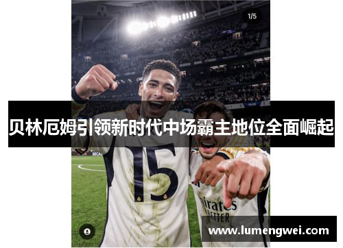 贝林厄姆引领新时代中场霸主地位全面崛起