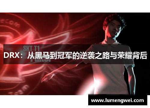 DRX：从黑马到冠军的逆袭之路与荣耀背后