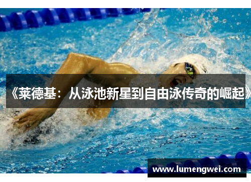 《莱德基：从泳池新星到自由泳传奇的崛起》