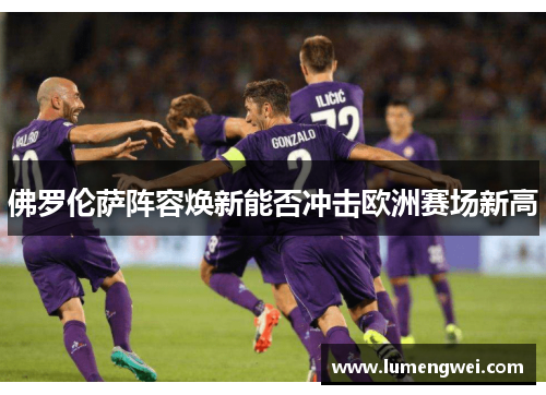 佛罗伦萨阵容焕新能否冲击欧洲赛场新高