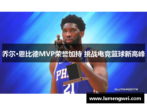 乔尔·恩比德MVP荣誉加持 挑战电竞篮球新高峰