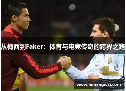 从梅西到Faker：体育与电竞传奇的跨界之路