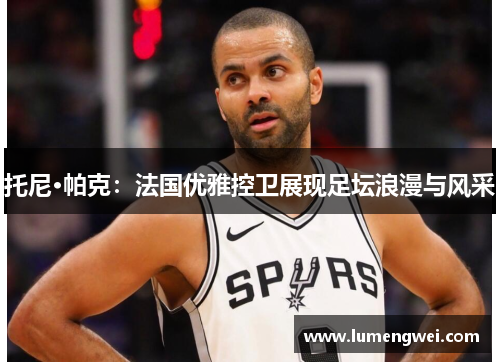 托尼·帕克：法国优雅控卫展现足坛浪漫与风采