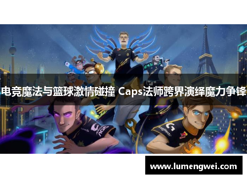 电竞魔法与篮球激情碰撞 Caps法师跨界演绎魔力争锋