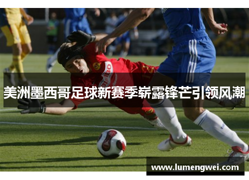 美洲墨西哥足球新赛季崭露锋芒引领风潮