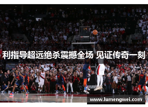 利指导超远绝杀震撼全场 见证传奇一刻