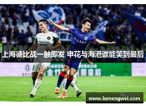 上海德比战一触即发 申花与海港谁能笑到最后
