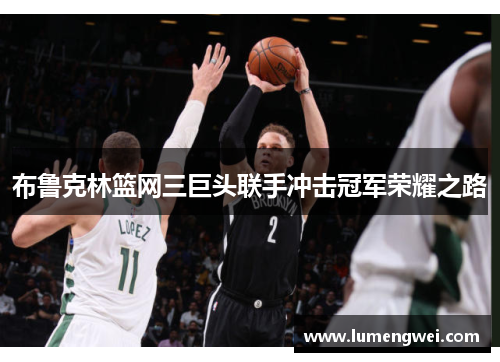 布鲁克林篮网三巨头联手冲击冠军荣耀之路
