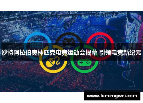 沙特阿拉伯奥林匹克电竞运动会揭幕 引领电竞新纪元 沙特阿拉伯奥林匹克电竞运动会揭幕 引领电竞新纪元