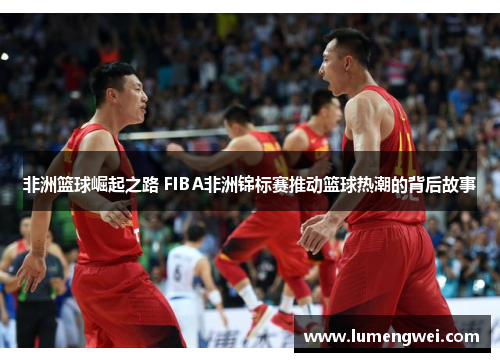 非洲篮球崛起之路 FIBA非洲锦标赛推动篮球热潮的背后故事