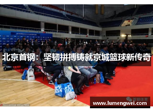 北京首钢：坚韧拼搏铸就京城篮球新传奇