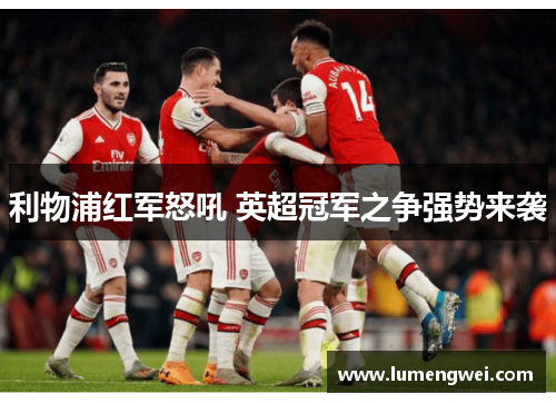 利物浦红军怒吼 英超冠军之争强势来袭