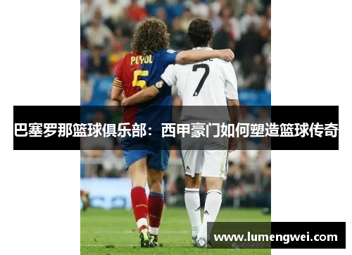 巴塞罗那篮球俱乐部：西甲豪门如何塑造篮球传奇