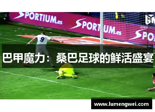 巴甲魔力:桑巴足球的鲜活盛宴 巴甲魔力:桑巴足球的鲜活盛宴