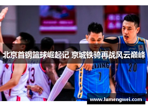 北京首钢篮球崛起记 京城铁骑再战风云巅峰