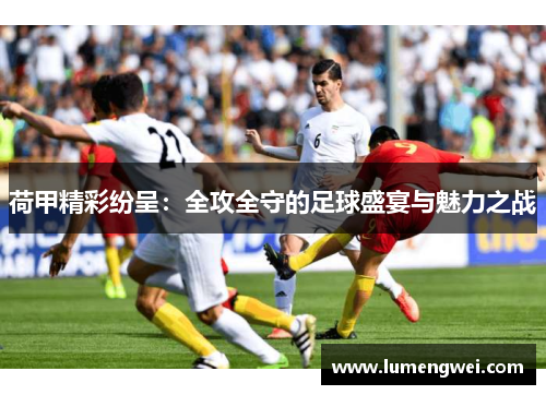 荷甲精彩纷呈：全攻全守的足球盛宴与魅力之战