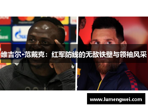 维吉尔·范戴克:红军防线的无敌铁壁与领袖风采 维吉尔·范戴克:红军防线的无敌铁壁与领袖风采