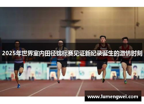 2025年世界室内田径锦标赛见证新纪录诞生的激情时刻 2025年世界室内田径锦标赛见证新纪录诞生的激情时刻