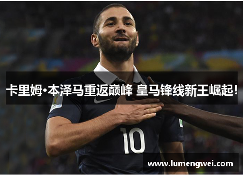 卡里姆·本泽马重返巅峰 皇马锋线新王崛起！