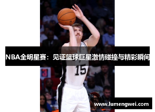 NBA全明星赛：见证篮球巨星激情碰撞与精彩瞬间