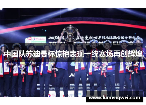 中国队苏迪曼杯惊艳表现一统赛场再创辉煌