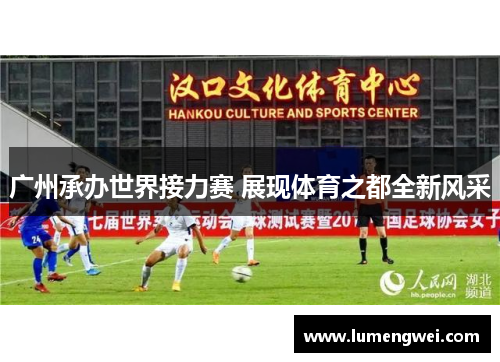 广州承办世界接力赛 展现体育之都全新风采