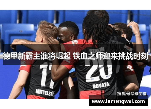 德甲新霸主谁将崛起 铁血之师迎来挑战时刻