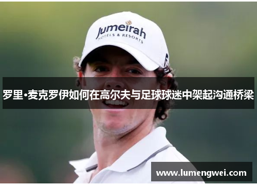 罗里·麦克罗伊如何在高尔夫与足球球迷中架起沟通桥梁