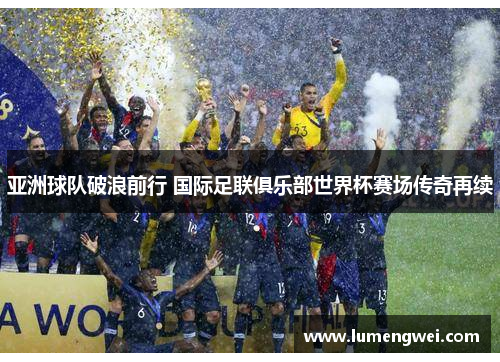 亚洲球队破浪前行 国际足联俱乐部世界杯赛场传奇再续 亚洲球队破浪前行 国际足联俱乐部世界杯赛场传奇再续