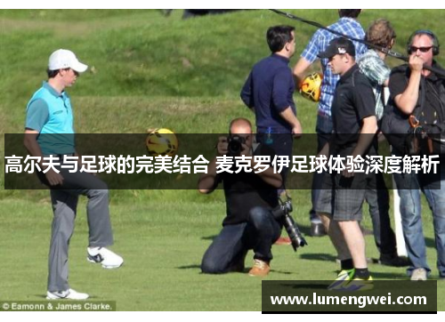 高尔夫与足球的完美结合 麦克罗伊足球体验深度解析