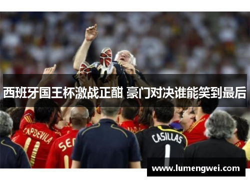 西班牙国王杯激战正酣 豪门对决谁能笑到最后