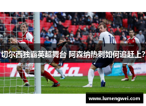 切尔西独霸英超舞台 阿森纳热刺如何追赶上？