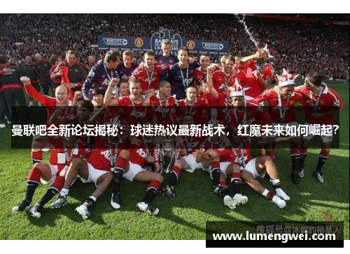 曼联吧全新论坛揭秘：球迷热议最新战术，红魔未来如何崛起？