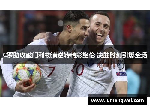 C罗助攻破门利物浦逆转精彩绝伦 决胜时刻引爆全场 C罗助攻破门利物浦逆转精彩绝伦 决胜时刻引爆全场