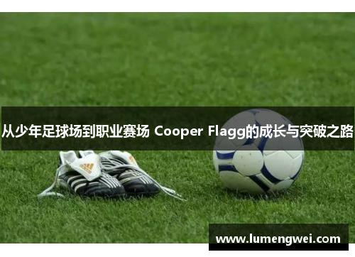 从少年足球场到职业赛场 Cooper Flagg的成长与突破之路