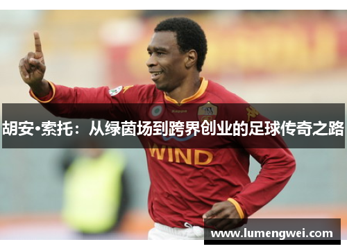 胡安·索托：从绿茵场到跨界创业的足球传奇之路