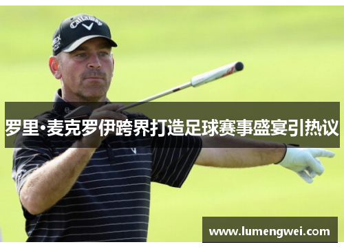 罗里·麦克罗伊跨界打造足球赛事盛宴引热议