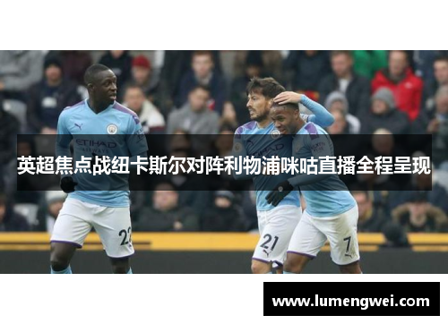 英超焦点战纽卡斯尔对阵利物浦咪咕直播全程呈现