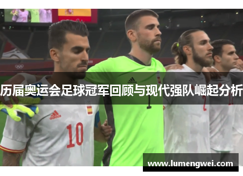 历届奥运会足球冠军回顾与现代强队崛起分析