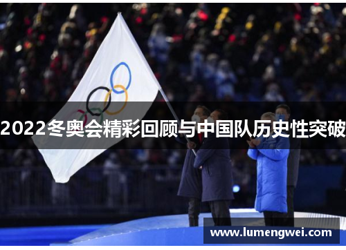 2022冬奥会精彩回顾与中国队历史性突破