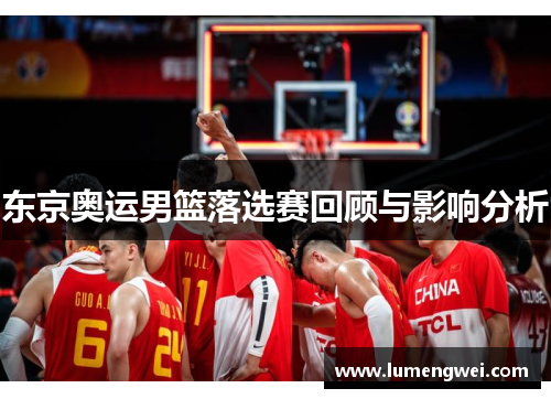 东京奥运男篮落选赛回顾与影响分析